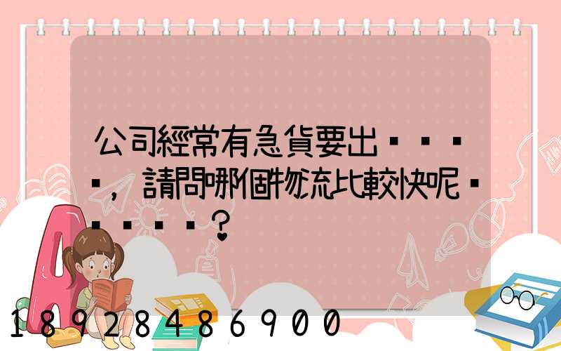 公司經常有急貨要出，請問哪個物流比較快呢？